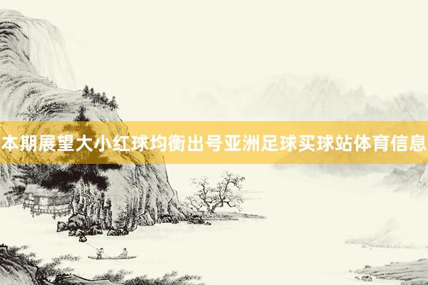 本期展望大小红球均衡出号亚洲足球买球站体育信息