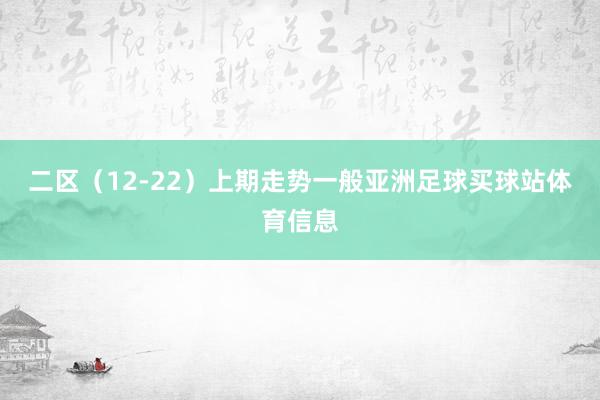 二区（12-22）上期走势一般亚洲足球买球站体育信息