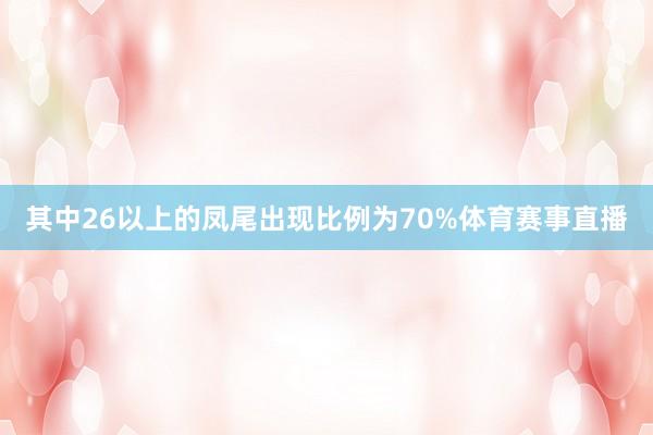 其中26以上的凤尾出现比例为70%体育赛事直播