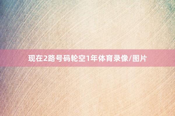 现在2路号码轮空1年体育录像/图片
