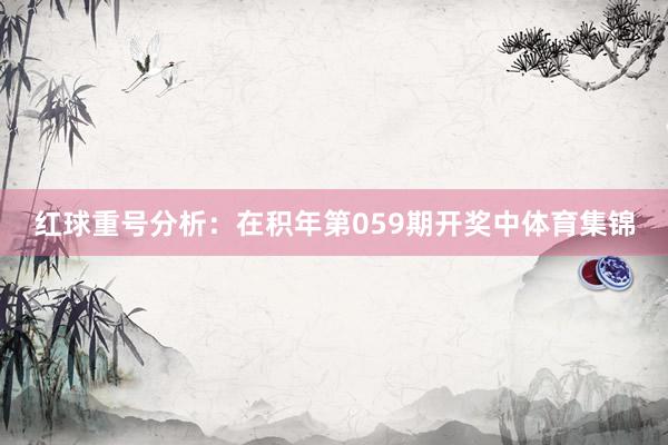 红球重号分析：在积年第059期开奖中体育集锦