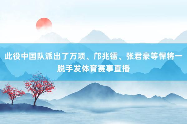 此役中国队派出了万项、邝兆镭、张君豪等悍将一脱手发体育赛事直播