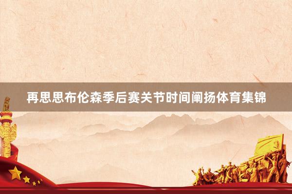 再思思布伦森季后赛关节时间阐扬体育集锦