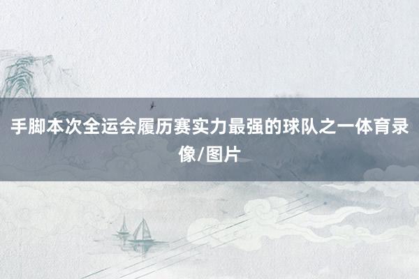 手脚本次全运会履历赛实力最强的球队之一体育录像/图片