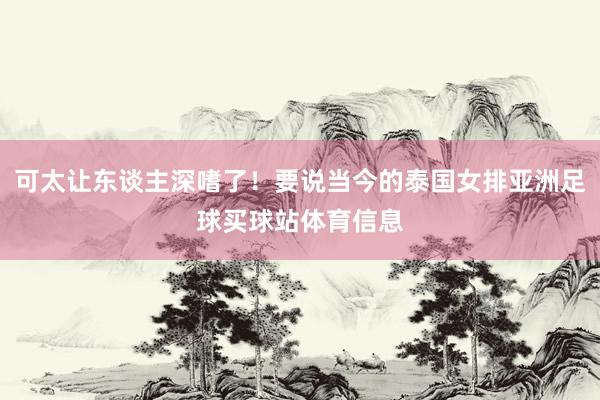 可太让东谈主深嗜了！要说当今的泰国女排亚洲足球买球站体育信息