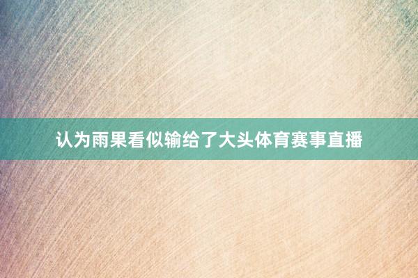 认为雨果看似输给了大头体育赛事直播