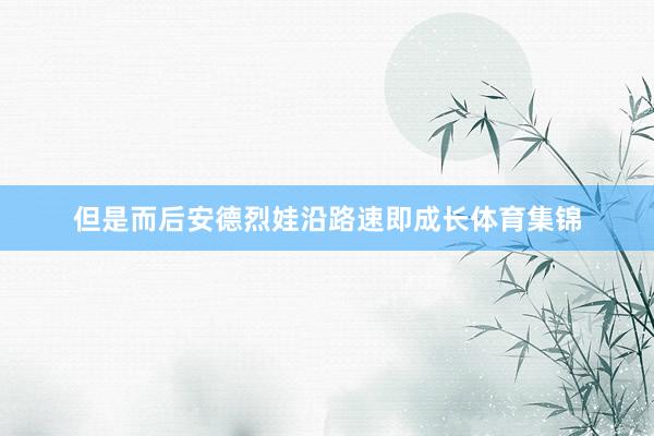 但是而后安德烈娃沿路速即成长体育集锦
