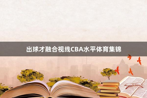出球才融合视线CBA水平体育集锦