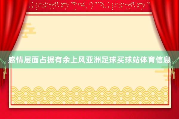 感情层面占据有余上风亚洲足球买球站体育信息