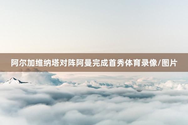 阿尔加维纳塔对阵阿曼完成首秀体育录像/图片