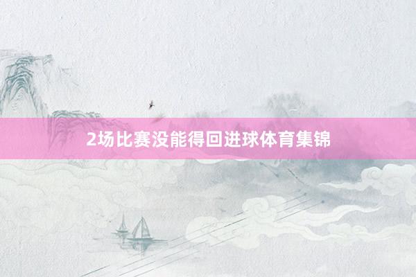 2场比赛没能得回进球体育集锦