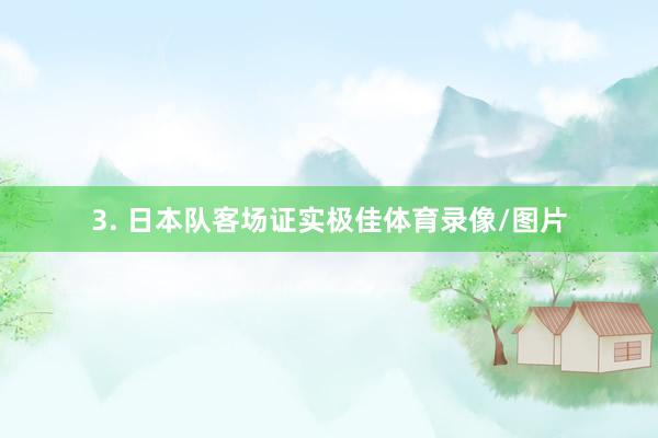 3. 日本队客场证实极佳体育录像/图片