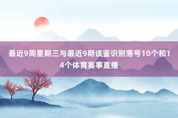 最近9周星期三与最近9期该鉴识别落号10个和14个体育赛事直播