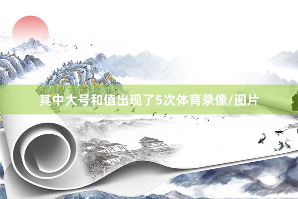 其中大号和值出现了5次体育录像/图片
