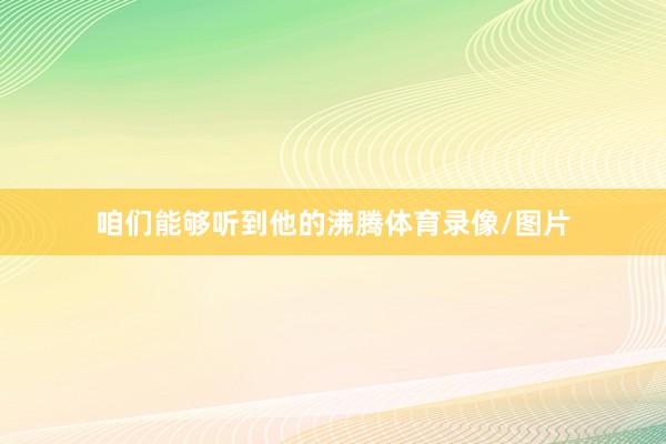 咱们能够听到他的沸腾体育录像/图片