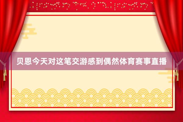 贝恩今天对这笔交游感到偶然体育赛事直播