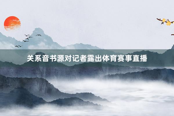 关系音书源对记者露出体育赛事直播