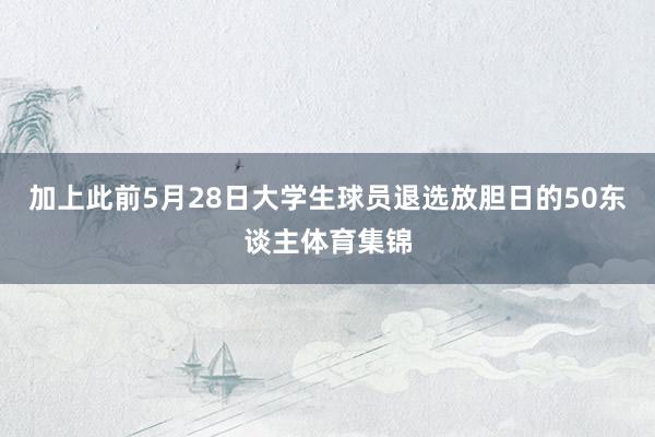 加上此前5月28日大学生球员退选放胆日的50东谈主体育集锦