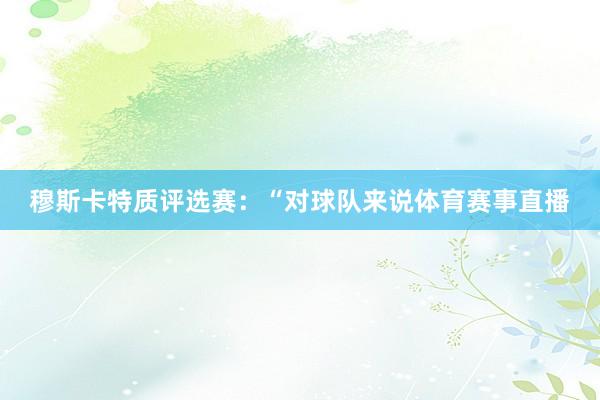 穆斯卡特质评选赛：“对球队来说体育赛事直播
