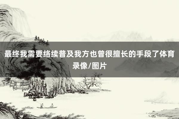 最终我需要络续普及我方也曾很擅长的手段了体育录像/图片