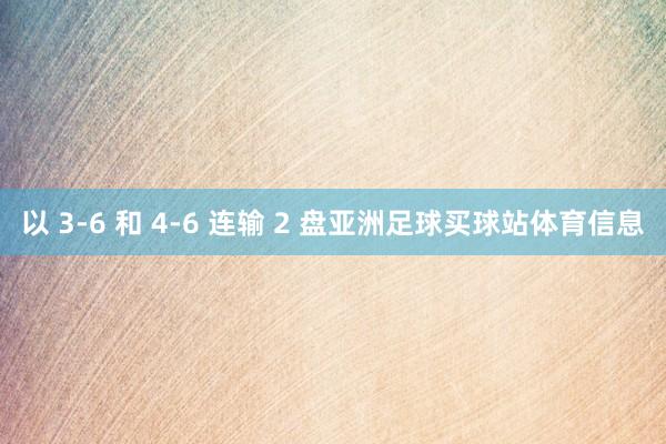 以 3-6 和 4-6 连输 2 盘亚洲足球买球站体育信息