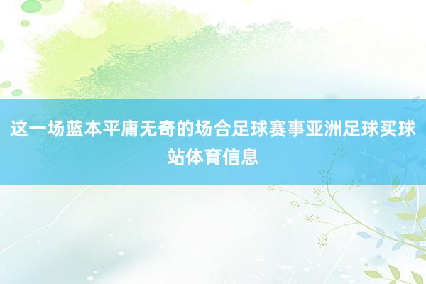 这一场蓝本平庸无奇的场合足球赛事亚洲足球买球站体育信息