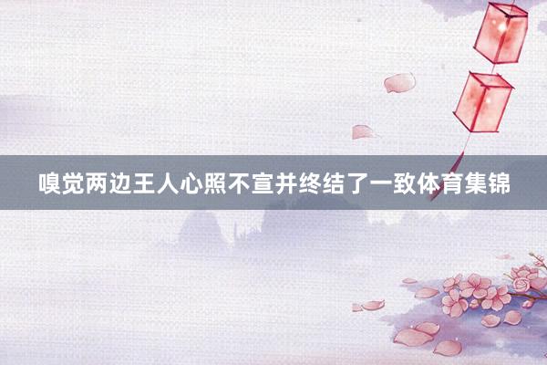 嗅觉两边王人心照不宣并终结了一致体育集锦