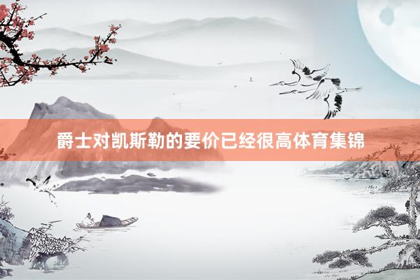 爵士对凯斯勒的要价已经很高体育集锦