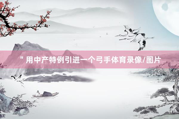 ＂用中产特例引进一个弓手体育录像/图片