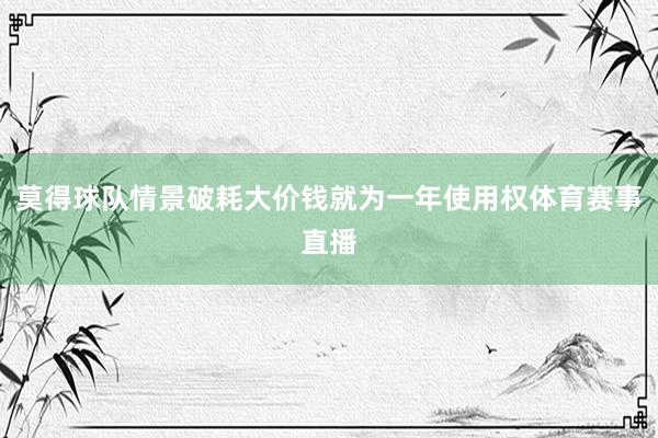 莫得球队情景破耗大价钱就为一年使用权体育赛事直播