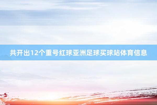 共开出12个重号红球亚洲足球买球站体育信息