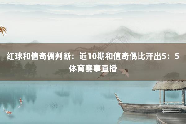 红球和值奇偶判断：近10期和值奇偶比开出5：5体育赛事直播