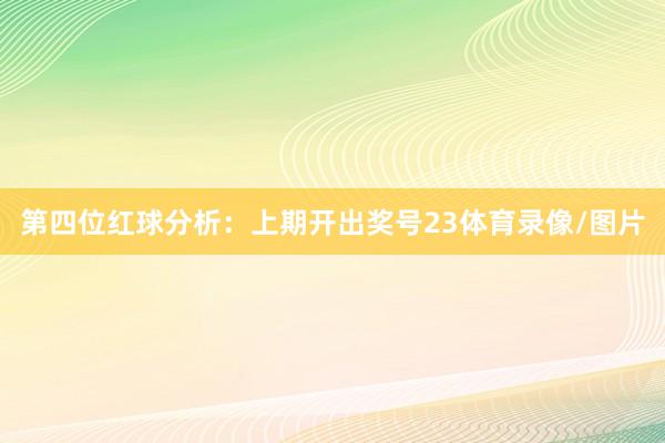 第四位红球分析：上期开出奖号23体育录像/图片