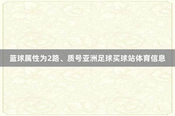 蓝球属性为2路、质号亚洲足球买球站体育信息
