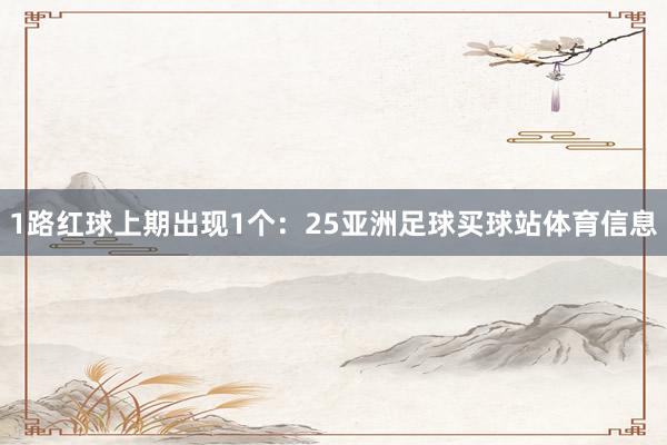 1路红球上期出现1个：25亚洲足球买球站体育信息