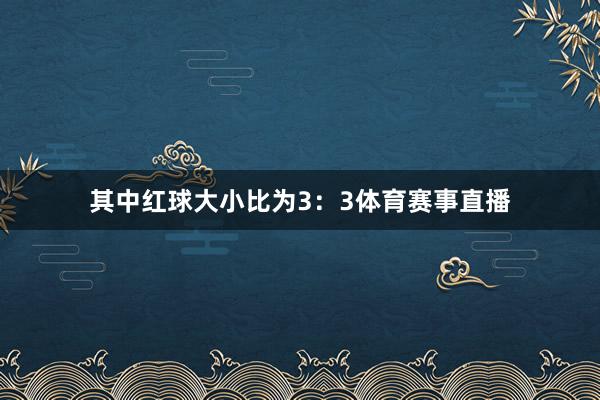 其中红球大小比为3：3体育赛事直播