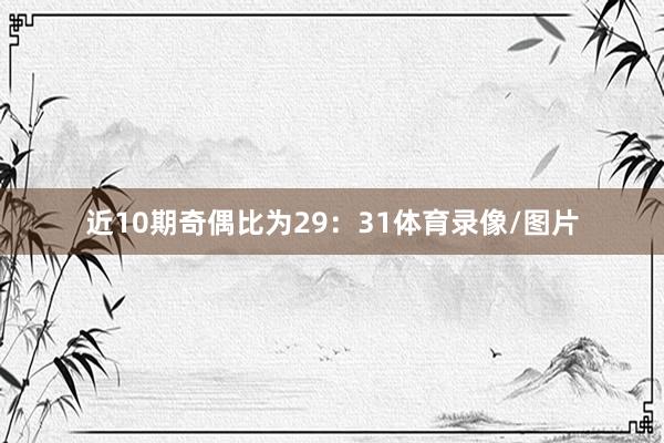 近10期奇偶比为29：31体育录像/图片