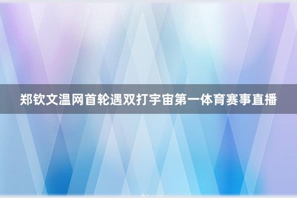 郑钦文温网首轮遇双打宇宙第一体育赛事直播