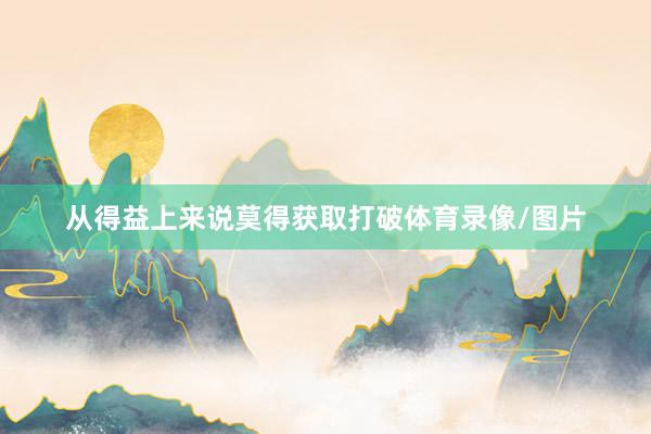 从得益上来说莫得获取打破体育录像/图片