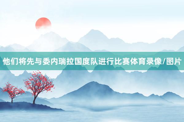 他们将先与委内瑞拉国度队进行比赛体育录像/图片