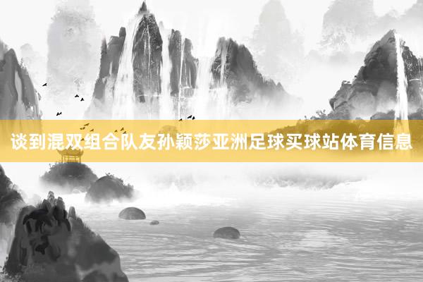 谈到混双组合队友孙颖莎亚洲足球买球站体育信息