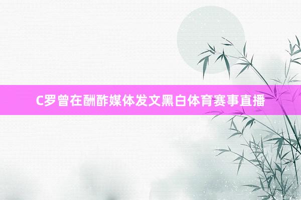 C罗曾在酬酢媒体发文黑白体育赛事直播