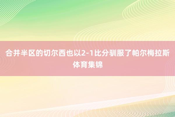 合并半区的切尔西也以2-1比分驯服了帕尔梅拉斯体育集锦