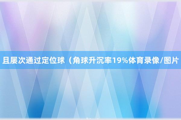 且屡次通过定位球（角球升沉率19%体育录像/图片