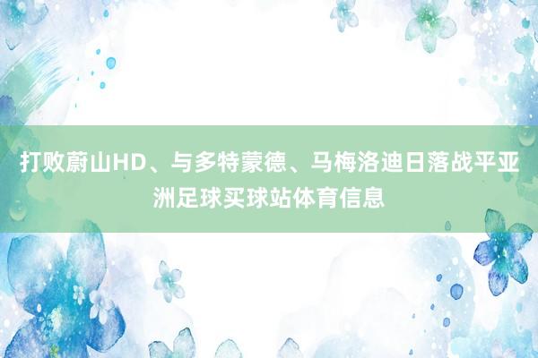 打败蔚山HD、与多特蒙德、马梅洛迪日落战平亚洲足球买球站体育信息