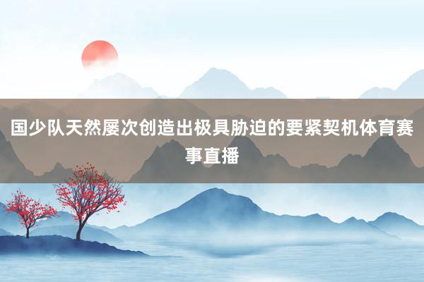 国少队天然屡次创造出极具胁迫的要紧契机体育赛事直播