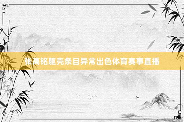 张高铭躯壳条目异常出色体育赛事直播