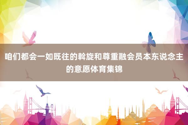 咱们都会一如既往的斡旋和尊重融会员本东说念主的意愿体育集锦