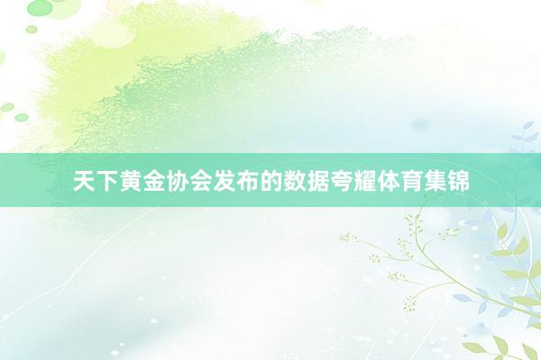 天下黄金协会发布的数据夸耀体育集锦