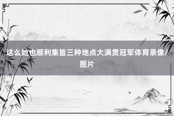 这么她也顺利集皆三种地点大满贯冠军体育录像/图片